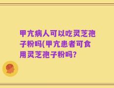 甲亢病人可以吃灵芝孢子粉吗(甲亢患者可食用灵芝孢子粉吗？