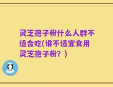 灵芝孢子粉什么人群不适合吃(谁不适宜食用灵芝孢子粉？)