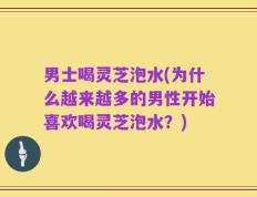 男士喝灵芝泡水(为什么越来越多的男性开始喜欢喝灵芝泡水？)