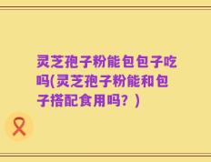 灵芝孢子粉能包包子吃吗(灵芝孢子粉能和包子搭配食用吗？)