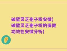 破壁灵芝孢子粉安微(破壁灵芝孢子粉的保健功效在安微分析)