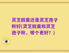 灵芝胶囊还是灵芝孢子粉好(灵芝胶囊和灵芝孢子粉，哪个更好？)