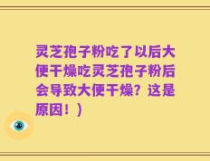 灵芝孢子粉吃了以后大便干燥吃灵芝孢子粉后会导致大便干燥？这是原因！)