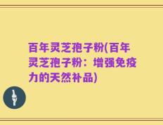 百年灵芝孢子粉(百年灵芝孢子粉：增强免疫力的天然补品)