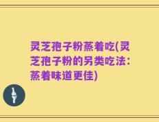 灵芝孢子粉蒸着吃(灵芝孢子粉的另类吃法：蒸着味道更佳)