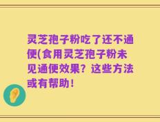 灵芝孢子粉吃了还不通便(食用灵芝孢子粉未见通便效果？这些方法或有帮助！