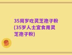 35周岁吃灵芝孢子粉(35岁人士宜食用灵芝孢子粉)