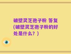破壁灵芝孢子粉 答复(破壁灵芝孢子粉的好处是什么？)