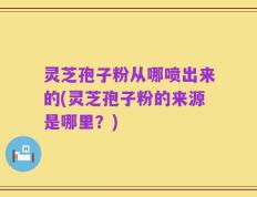 灵芝孢子粉从哪喷出来的(灵芝孢子粉的来源是哪里？)