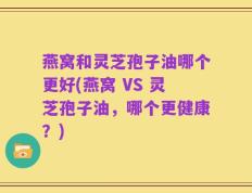 燕窝和灵芝孢子油哪个更好(燕窝 VS 灵芝孢子油，哪个更健康？)