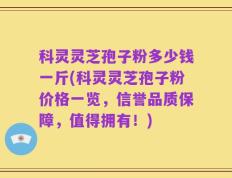 科灵灵芝孢子粉多少钱一斤(科灵灵芝孢子粉价格一览，信誉品质保障，值得拥有！)