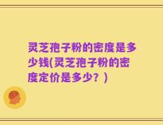 灵芝孢子粉的密度是多少钱(灵芝孢子粉的密度定价是多少？)
