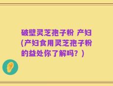 破壁灵芝孢子粉 产妇(产妇食用灵芝孢子粉的益处你了解吗？)