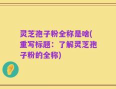 灵芝孢子粉全称是啥(重写标题：了解灵芝孢子粉的全称)