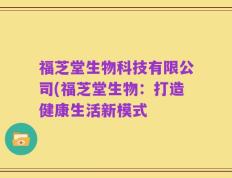 福芝堂生物科技有限公司(福芝堂生物：打造健康生活新模式