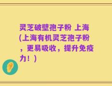 灵芝破壁孢子粉 上海(上海有机灵芝孢子粉，更易吸收，提升免疫力！)