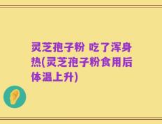 灵芝孢子粉 吃了浑身热(灵芝孢子粉食用后体温上升)