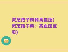 灵芝孢子粉和高血压(灵芝孢子粉：高血压宝贝)