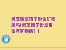 灵芝破壁孢子粉含矿物质吗(灵芝孢子粉是否含有矿物质？)
