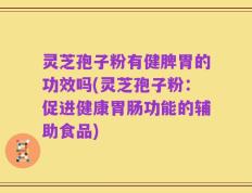 灵芝孢子粉有健脾胃的功效吗(灵芝孢子粉：促进健康胃肠功能的辅助食品)