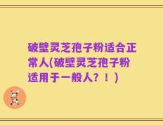 破壁灵芝孢子粉适合正常人(破壁灵芝孢子粉适用于一般人？！)