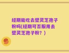 经期能吃去壁灵芝孢子粉吗(经期可否服用去壁灵芝孢子粉？)