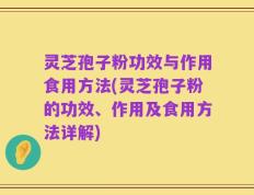 灵芝孢子粉功效与作用食用方法(灵芝孢子粉的功效、作用及食用方法详解)