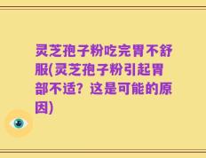 灵芝孢子粉吃完胃不舒服(灵芝孢子粉引起胃部不适？这是可能的原因)