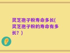 灵芝孢子粉寿命多长(灵芝孢子粉的寿命有多长？)
