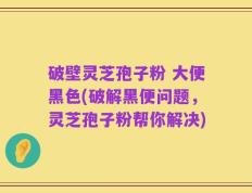 破壁灵芝孢子粉 大便黑色(破解黑便问题，灵芝孢子粉帮你解决)