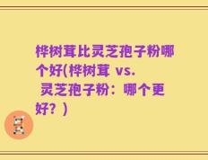 桦树茸比灵芝孢子粉哪个好(桦树茸 vs. 灵芝孢子粉：哪个更好？)