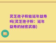 灵芝孢子粉能延年益寿吗(灵芝孢子粉：延年益寿的秘密武器)