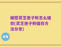 破壁灵芝孢子粉怎么储存(灵芝孢子粉储存方法分享)