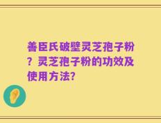 善臣氏破壁灵芝孢子粉？灵芝孢子粉的功效及使用方法？