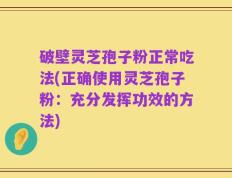破壁灵芝孢子粉正常吃法(正确使用灵芝孢子粉：充分发挥功效的方法)