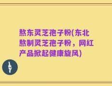 熬东灵芝孢子粉(东北熬制灵芝孢子粉，网红产品掀起健康旋风)