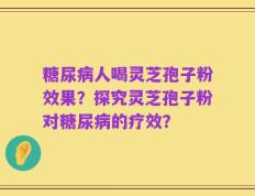 糖尿病人喝灵芝孢子粉效果？探究灵芝孢子粉对糖尿病的疗效？