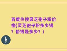百度热搜灵芝孢子粉价格(灵芝孢子粉多少钱？价钱是多少？)