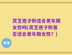 灵芝孢子粉适合更年期女性吗(灵芝孢子粉是否适合更年期女性？)