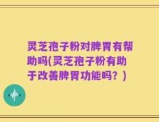灵芝孢子粉对脾胃有帮助吗(灵芝孢子粉有助于改善脾胃功能吗？)