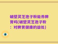 破壁灵芝孢子粉能养脾胃吗(破壁灵芝孢子粉：对脾胃健康的益处)