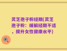 灵芝孢子粉经期(灵芝孢子粉：缓解经期不适，提升女性健康水平)