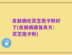皮肤病吃灵芝孢子粉好了(皮肤病康复良方：灵芝孢子粉)