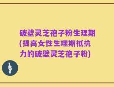 破壁灵芝孢子粉生理期(提高女性生理期抵抗力的破壁灵芝孢子粉)