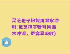 灵芝孢子粉能用温水冲吗(灵芝孢子粉可用温水冲调，更容易吸收)