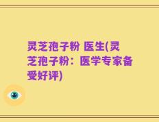 灵芝孢子粉 医生(灵芝孢子粉：医学专家备受好评)