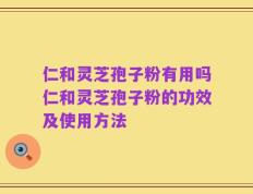 仁和灵芝孢子粉有用吗仁和灵芝孢子粉的功效及使用方法