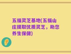 五福灵芝基地(五福山庄提取优质灵芝，助您养生保健)