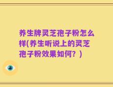 养生牌灵芝孢子粉怎么样(养生听说上的灵芝孢子粉效果如何？)