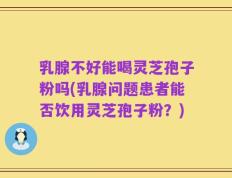 乳腺不好能喝灵芝孢子粉吗(乳腺问题患者能否饮用灵芝孢子粉？)